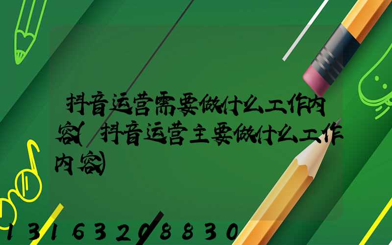 抖音运营需要做什么工作内容(抖音运营主要做什么工作内容)