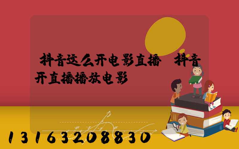抖音这么开电影直播(抖音开直播播放电影)