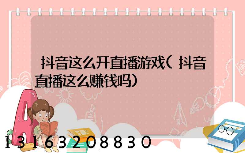 抖音这么开直播游戏(抖音直播这么赚钱吗)