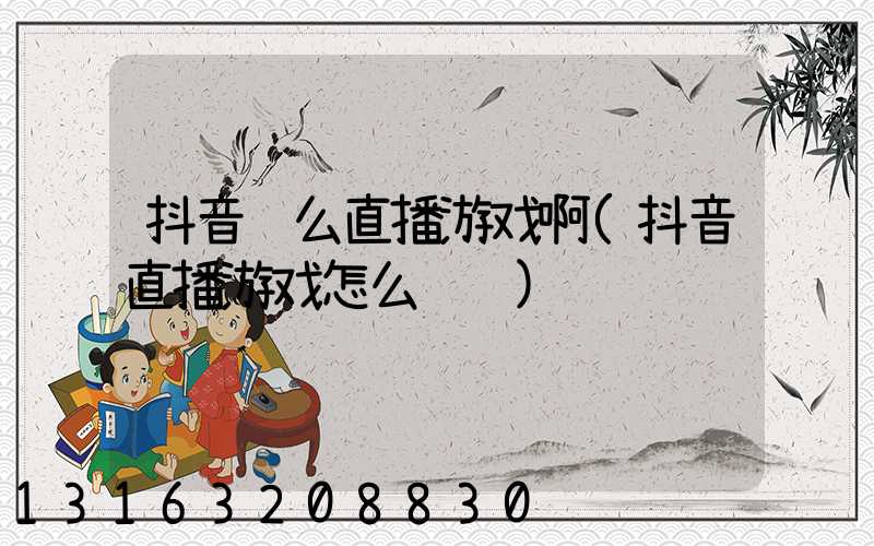 抖音这么直播游戏啊(抖音直播游戏怎么赚钱)