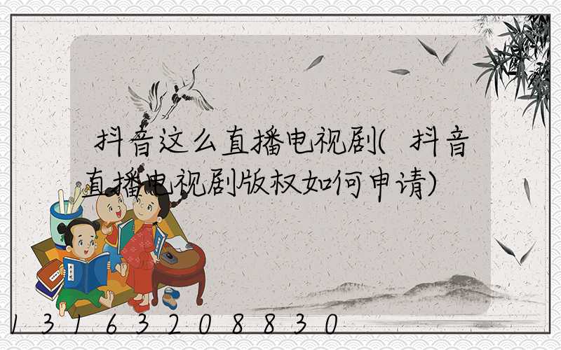 抖音这么直播电视剧(抖音直播电视剧版权如何申请)
