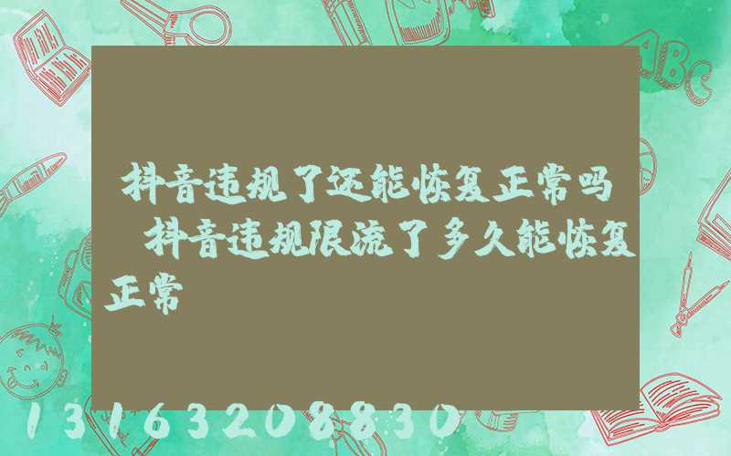 抖音违规了还能恢复正常吗(抖音违规限流了多久能恢复正常)