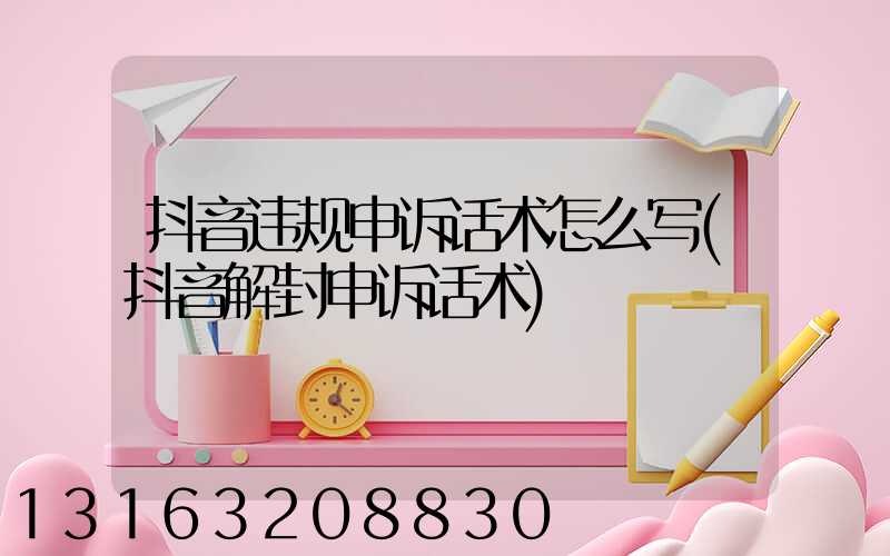 抖音违规申诉话术怎么写(抖音解封申诉话术)