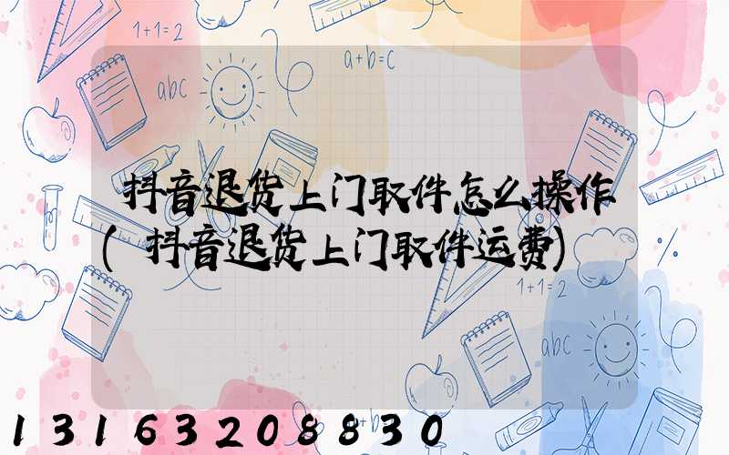 抖音退货上门取件怎么操作(抖音退货上门取件运费)