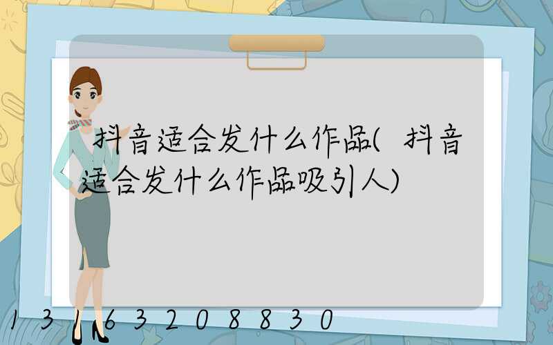 抖音适合发什么作品(抖音适合发什么作品吸引人)