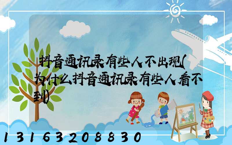 抖音通讯录有些人不出现(为什么抖音通讯录有些人看不到)