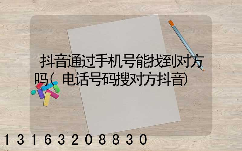 抖音通过手机号能找到对方吗(电话号码搜对方抖音)