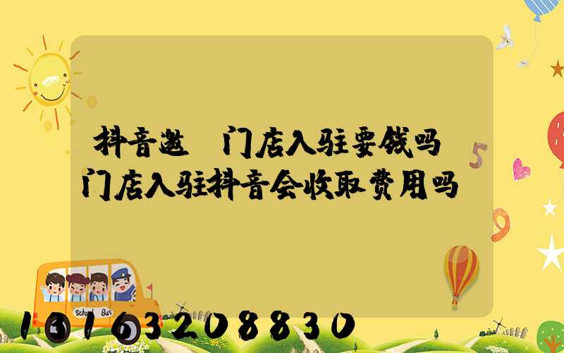 抖音邀请门店入驻要钱吗(门店入驻抖音会收取费用吗)