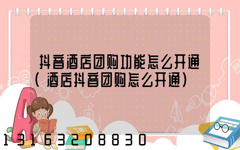 抖音酒店团购功能怎么开通(酒店抖音团购怎么开通)