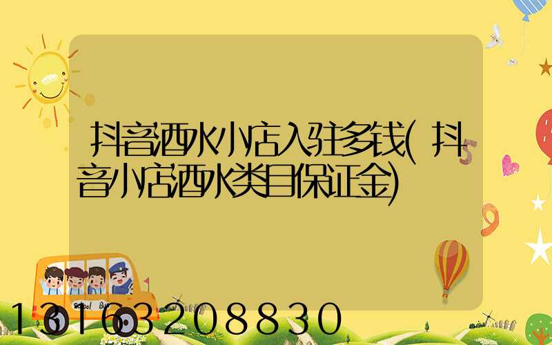 抖音酒水小店入驻多钱(抖音小店酒水类目保证金)