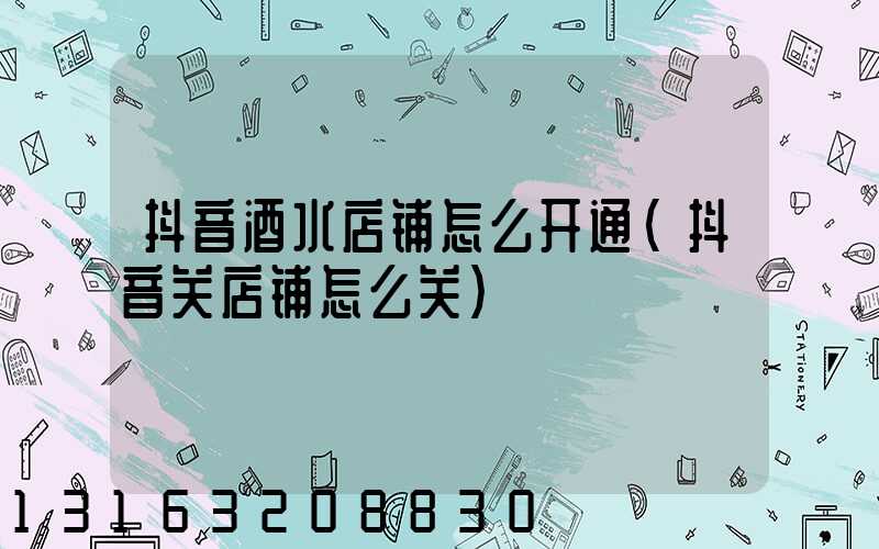 抖音酒水店铺怎么开通(抖音关店铺怎么关)