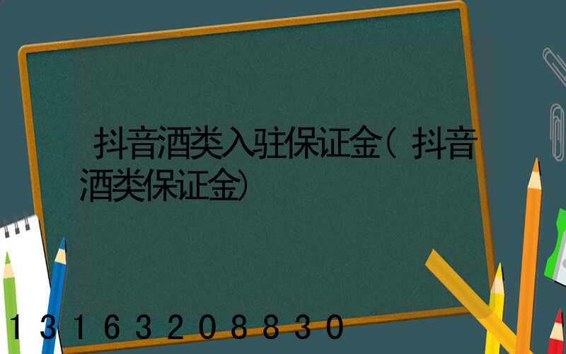抖音酒类入驻保证金(抖音酒类保证金)