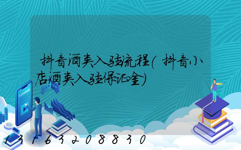抖音酒类入驻流程(抖音小店酒类入驻保证金)