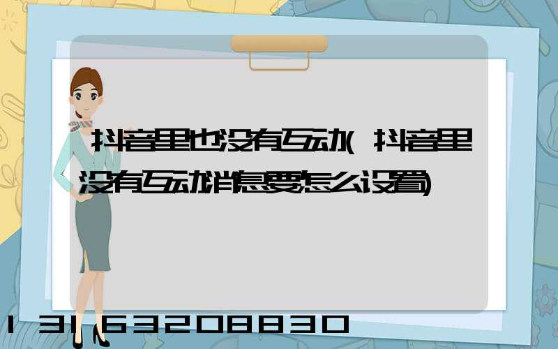 抖音里也没有互动(抖音里没有互动消息要怎么设置)