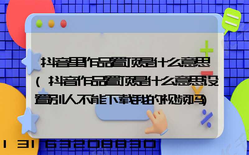 抖音里作品置顶是什么意思(抖音作品置顶是什么意思设置别人不能下载我的视频吗)