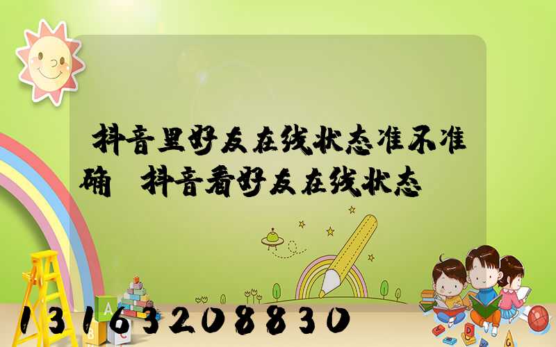 抖音里好友在线状态准不准确(抖音看好友在线状态)