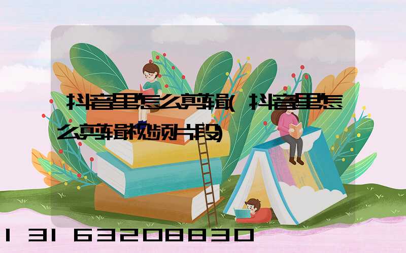 抖音里怎么剪辑(抖音里怎么剪辑视频片段)