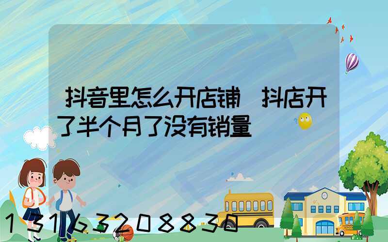 抖音里怎么开店铺(抖店开了半个月了没有销量)