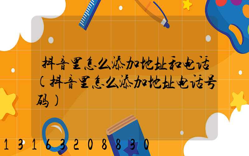 抖音里怎么添加地址和电话(抖音里怎么添加地址电话号码)
