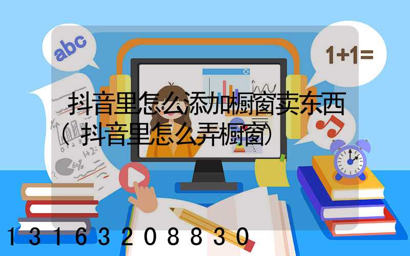 抖音里怎么添加橱窗卖东西(抖音里怎么弄橱窗)