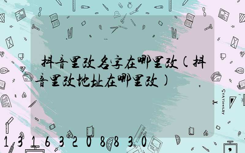 抖音里改名字在哪里改(抖音里改地址在哪里改)