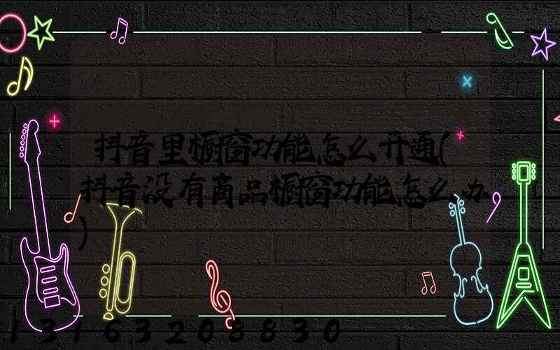 抖音里橱窗功能怎么开通(抖音没有商品橱窗功能怎么办)