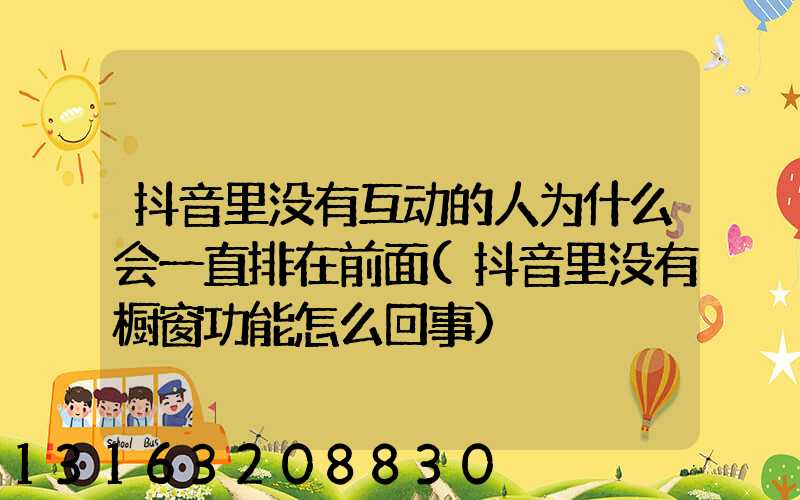 抖音里没有互动的人为什么会一直排在前面(抖音里没有橱窗功能怎么回事)