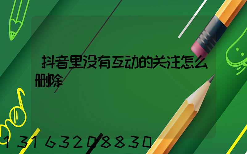 抖音里没有互动的关注怎么删除
