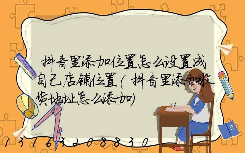 抖音里添加位置怎么设置成自己店铺位置(抖音里添加收货地址怎么添加)