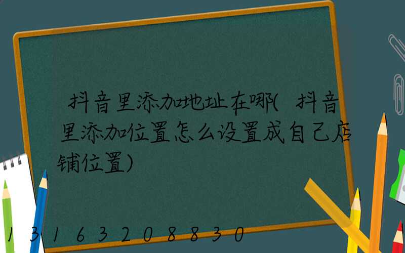 抖音里添加地址在哪(抖音里添加位置怎么设置成自己店铺位置)