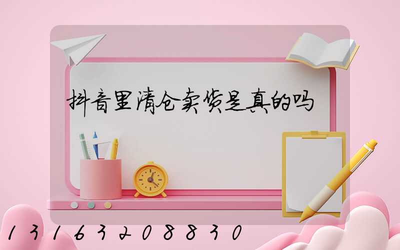 抖音里清仓卖货是真的吗