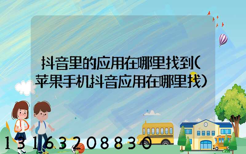 抖音里的应用在哪里找到(苹果手机抖音应用在哪里找)