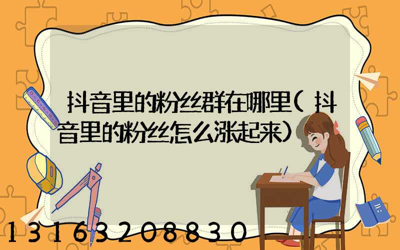 抖音里的粉丝群在哪里(抖音里的粉丝怎么涨起来)