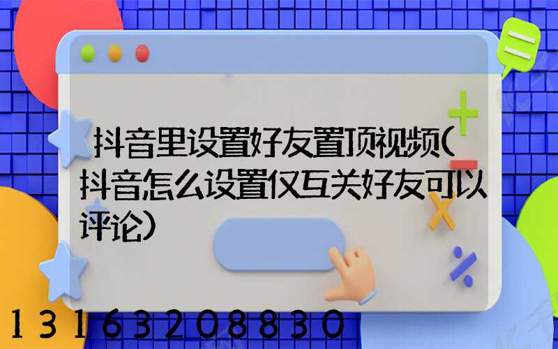 抖音里设置好友置顶视频(抖音怎么设置仅互关好友可以评论)