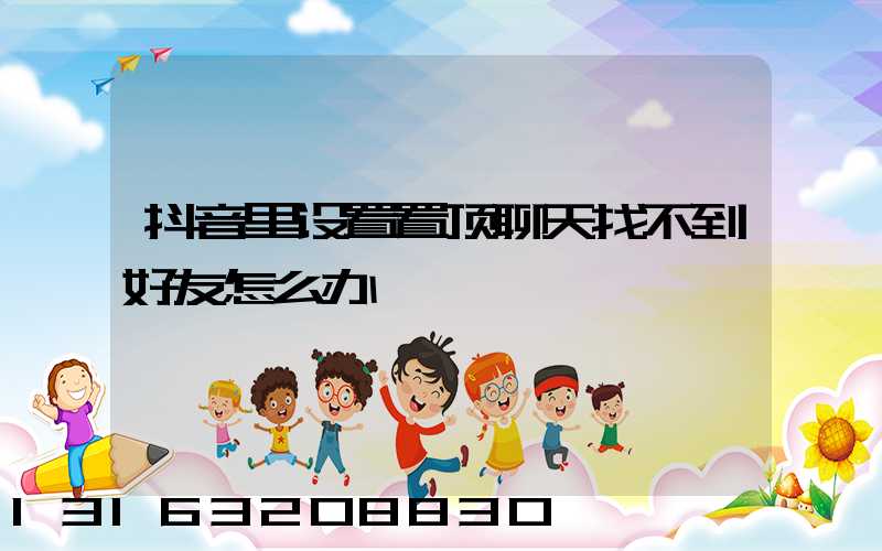 抖音里设置置顶聊天找不到好友怎么办