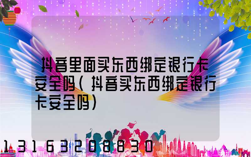 抖音里面买东西绑定银行卡安全吗(抖音买东西绑定银行卡安全吗)