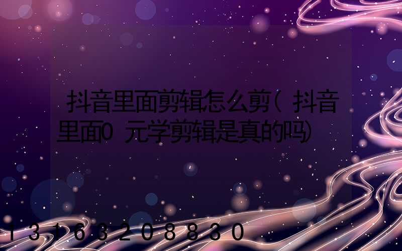 抖音里面剪辑怎么剪(抖音里面0元学剪辑是真的吗)