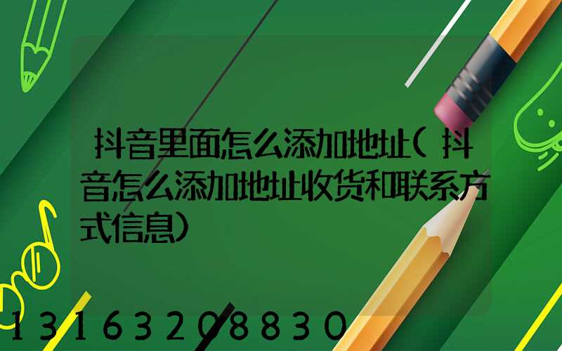 抖音里面怎么添加地址(抖音怎么添加地址收货和联系方式信息)