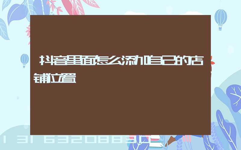 抖音里面怎么添加自己的店铺位置