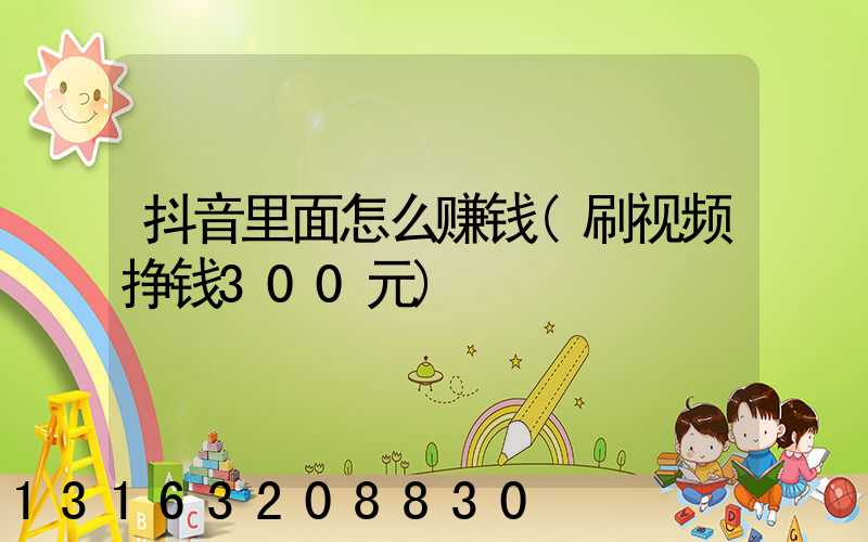 抖音里面怎么赚钱(刷视频挣钱300元)