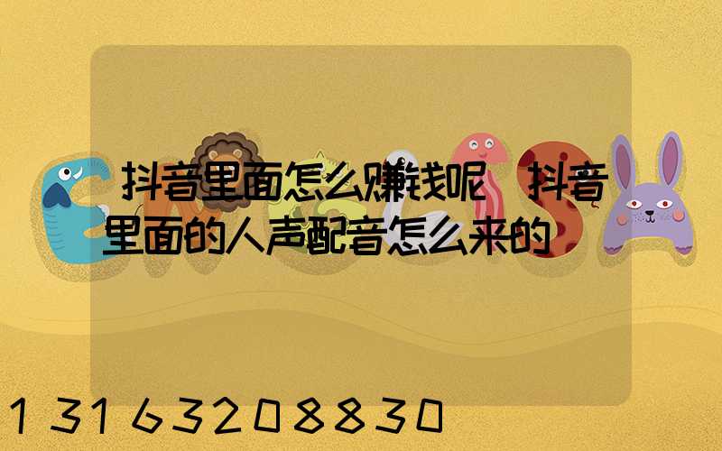 抖音里面怎么赚钱呢(抖音里面的人声配音怎么来的)
