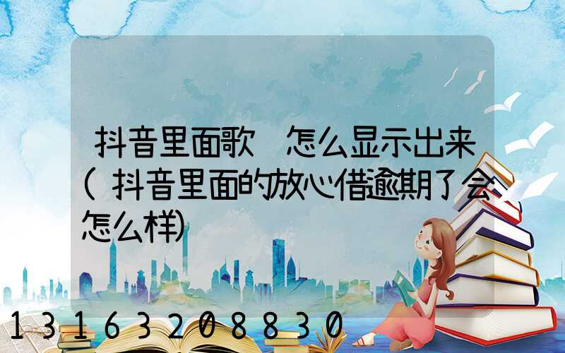 抖音里面歌词怎么显示出来(抖音里面的放心借逾期了会怎么样)