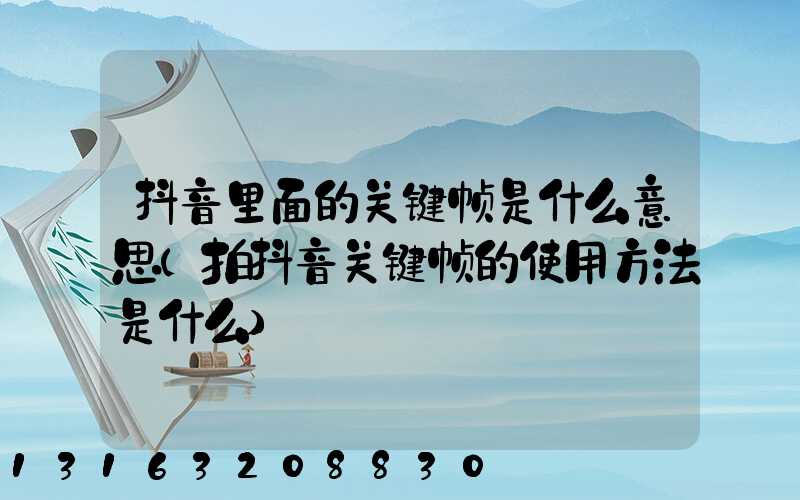 抖音里面的关键帧是什么意思(拍抖音关键帧的使用方法是什么)