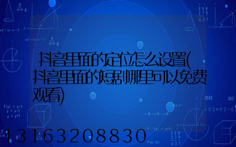 抖音里面的定位怎么设置(抖音里面的短剧哪里可以免费观看)