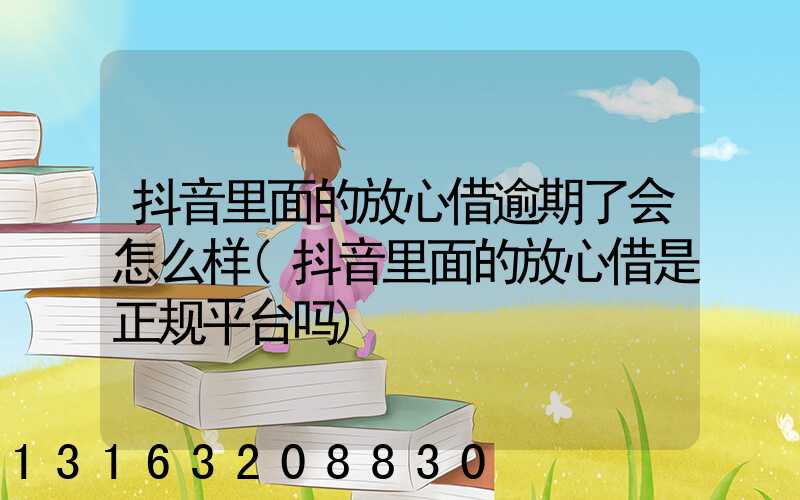 抖音里面的放心借逾期了会怎么样(抖音里面的放心借是正规平台吗)