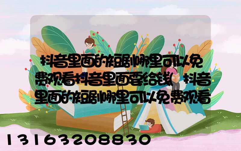 抖音里面的短剧哪里可以免费观看抖音里面要给钱(抖音里面的短剧哪里可以免费观看)