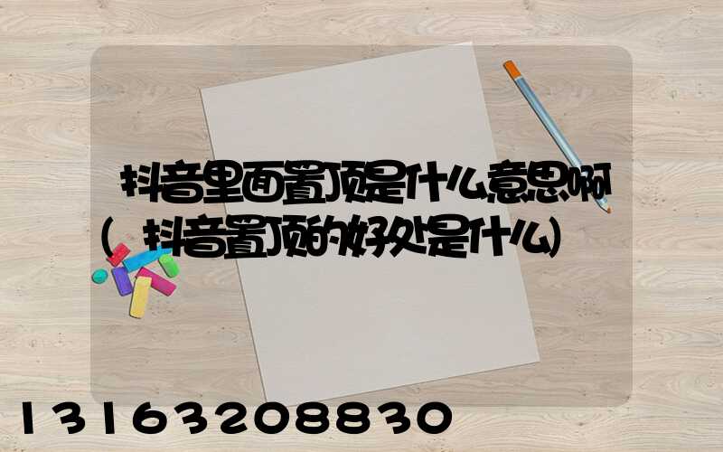抖音里面置顶是什么意思啊(抖音置顶的好处是什么)