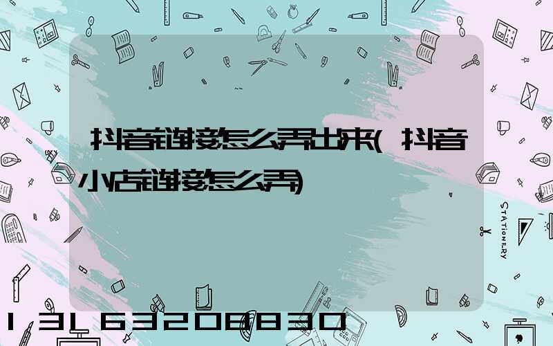 抖音链接怎么弄出来(抖音小店链接怎么弄)