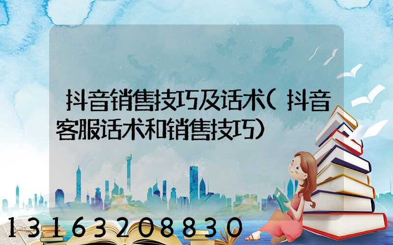 抖音销售技巧及话术(抖音客服话术和销售技巧)