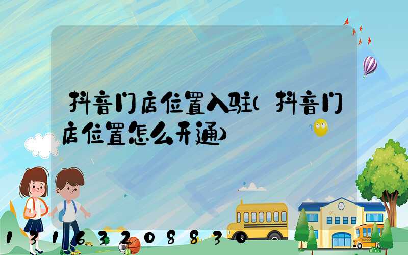 抖音门店位置入驻(抖音门店位置怎么开通)